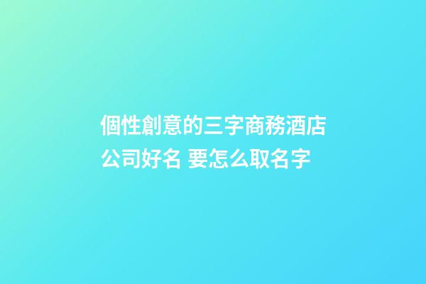個性創意的三字商務酒店公司好名 要怎么取名字-第1張-公司起名-玄機派